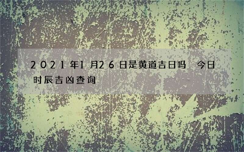 2021年1月26日是黄道吉日吗 今日时辰吉凶查询